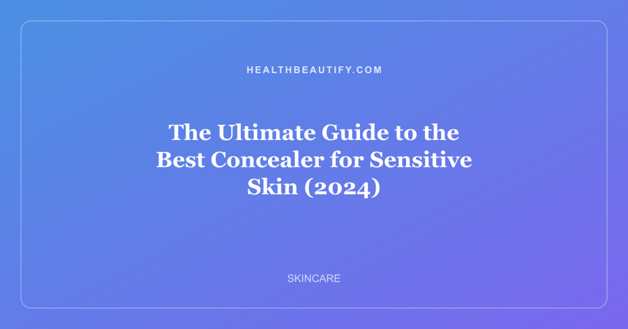 The Ultimate Guide to the Best Concealer for Sensitive Skin (2024)