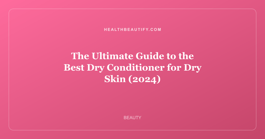 The Ultimate Guide to the Best Dry Conditioner for Dry Skin (2024)