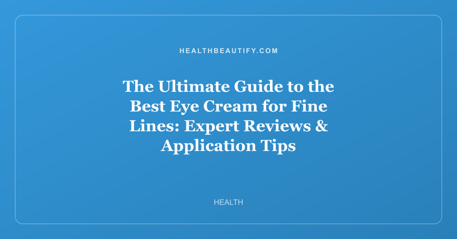 The Ultimate Guide to the Best Eye Cream for Fine Lines: Expert Reviews & Application Tips