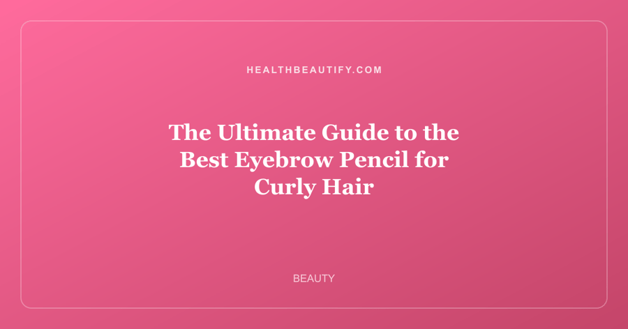 The Ultimate Guide to the Best Eyebrow Pencil for Curly Hair