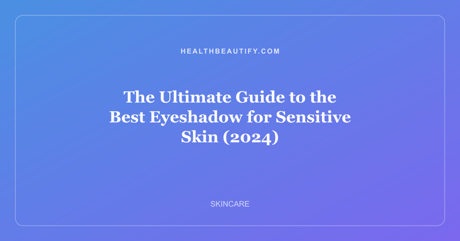 The Ultimate Guide to the Best Eyeshadow for Sensitive Skin (2024)
