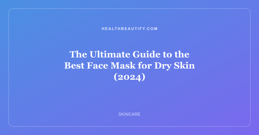 The Ultimate Guide to the Best Face Mask for Dry Skin (2024)