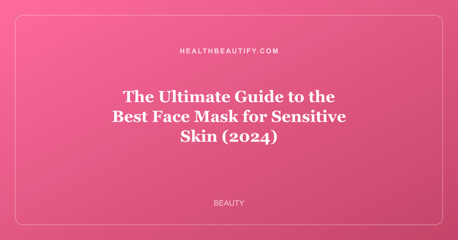 The Ultimate Guide to the Best Face Mask for Sensitive Skin (2024)