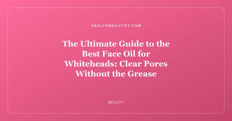 The Ultimate Guide to the Best Face Oil for Whiteheads: Clear Pores Without the Grease