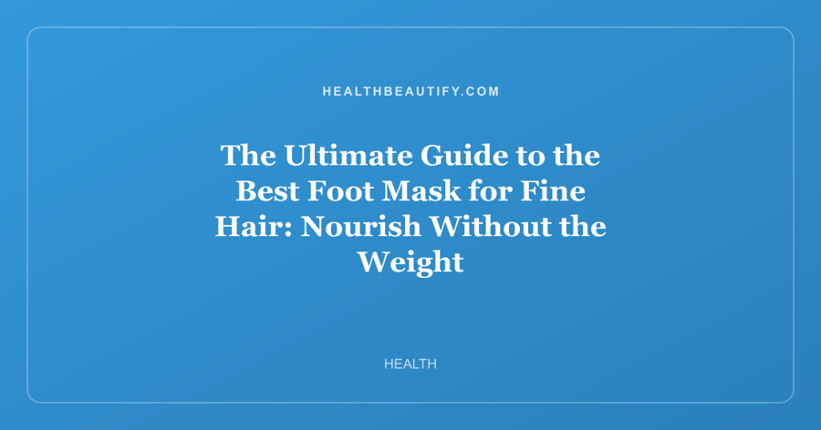 The Ultimate Guide to the Best Foot Mask for Fine Hair: Nourish Without the Weight