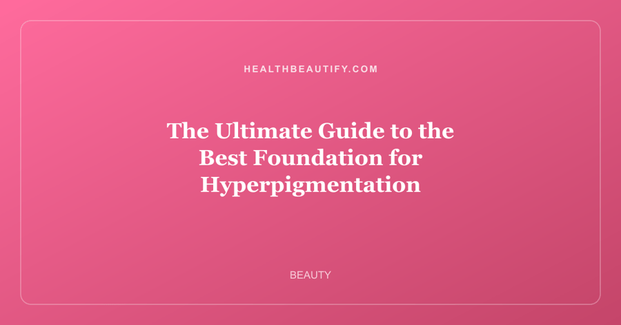 The Ultimate Guide to the Best Foundation for Hyperpigmentation