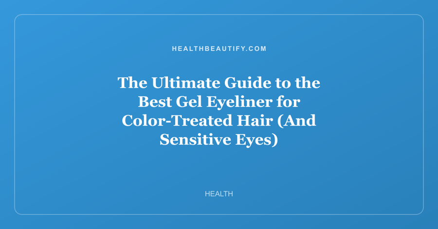 The Ultimate Guide to the Best Gel Eyeliner for Color-Treated Hair (And Sensitive Eyes)