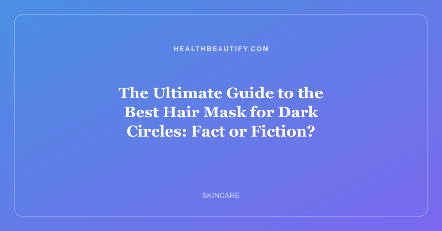 The Ultimate Guide to the Best Hair Mask for Dark Circles: Fact or Fiction?
