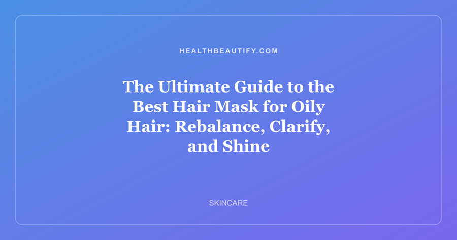 The Ultimate Guide to the Best Hair Mask for Oily Hair: Rebalance, Clarify, and Shine