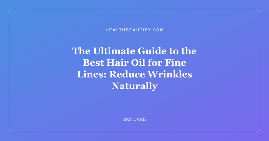 The Ultimate Guide to the Best Hair Oil for Fine Lines: Reduce Wrinkles Naturally