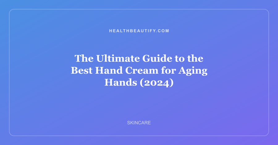 The Ultimate Guide to the Best Hand Cream for Aging Hands (2024)