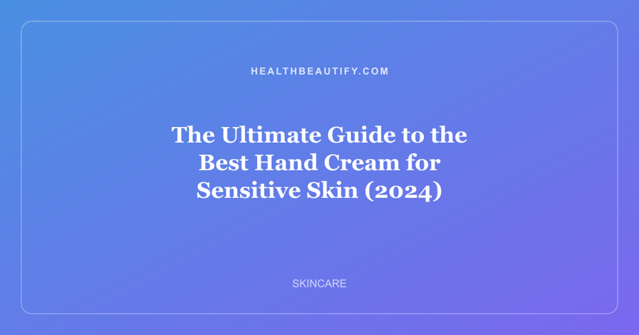 The Ultimate Guide to the Best Hand Cream for Sensitive Skin (2024)