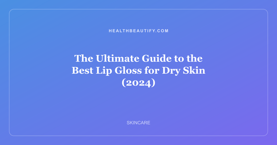 The Ultimate Guide to the Best Lip Gloss for Dry Skin (2024)