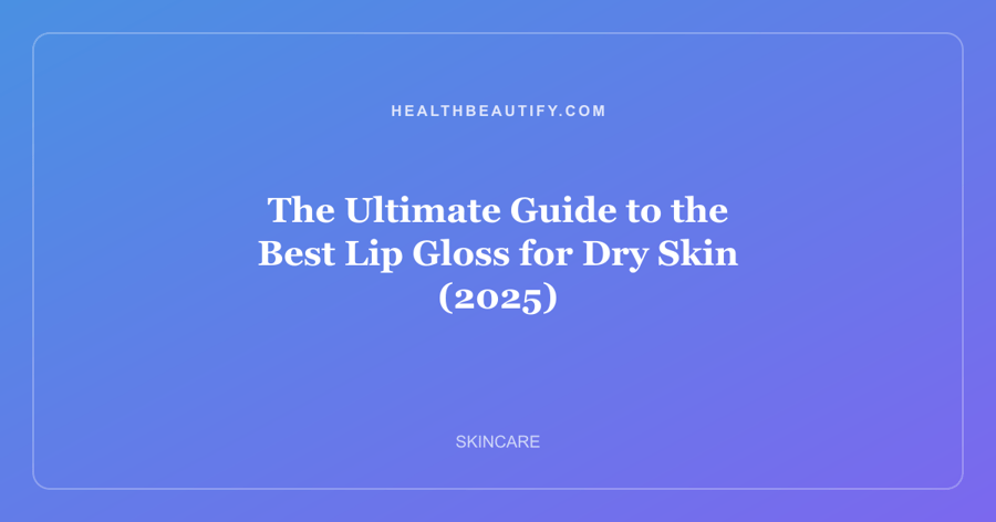The Ultimate Guide to the Best Lip Gloss for Dry Skin (2025)