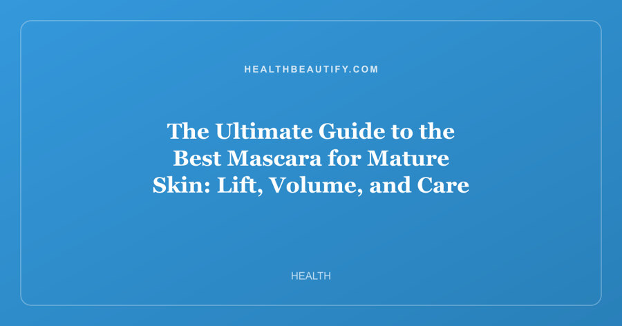 The Ultimate Guide to the Best Mascara for Mature Skin: Lift, Volume, and Care