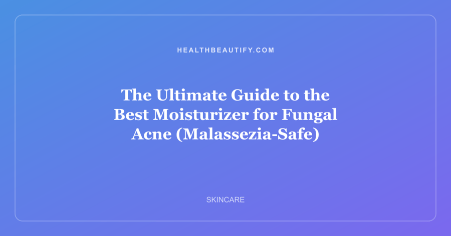 The Ultimate Guide to the Best Moisturizer for Fungal Acne (Malassezia-Safe)