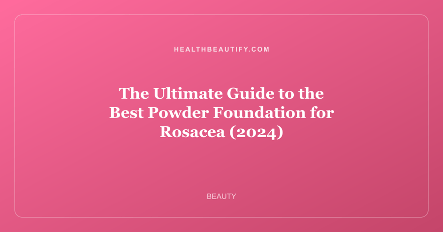 The Ultimate Guide to the Best Powder Foundation for Rosacea (2024)