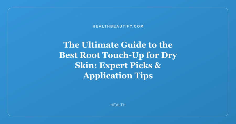 The Ultimate Guide to the Best Root Touch-Up for Dry Skin: Expert Picks & Application Tips