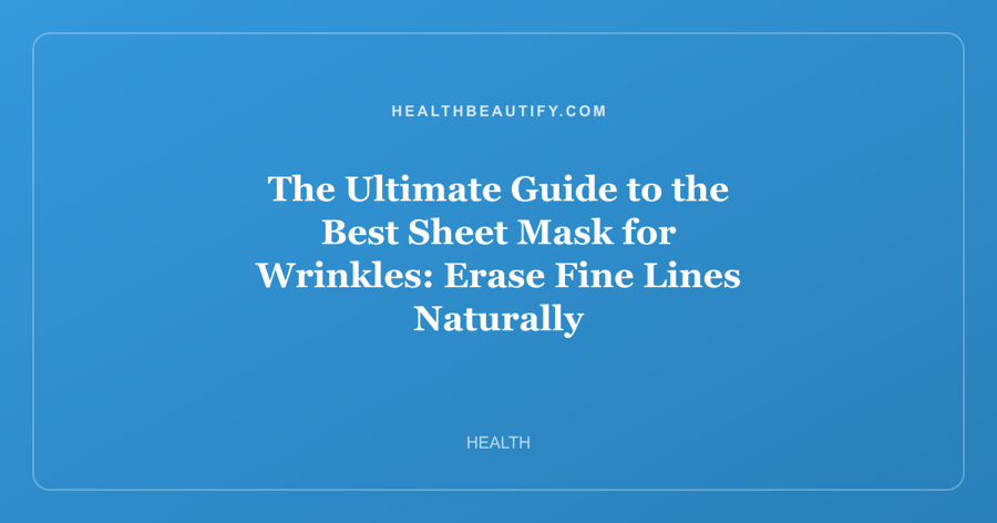 The Ultimate Guide to the Best Sheet Mask for Wrinkles: Erase Fine Lines Naturally
