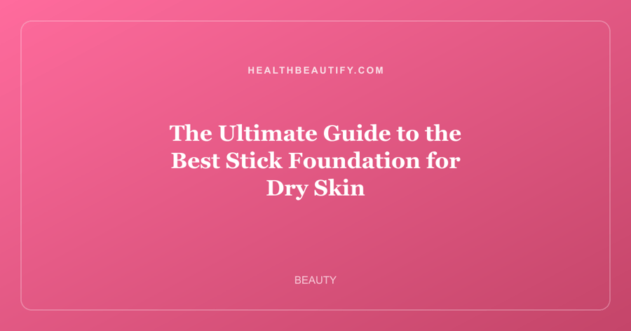 The Ultimate Guide to the Best Stick Foundation for Dry Skin