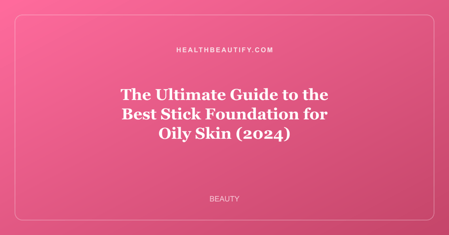 The Ultimate Guide to the Best Stick Foundation for Oily Skin (2024)
