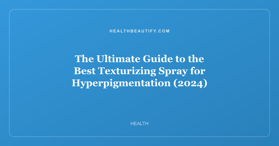 The Ultimate Guide to the Best Texturizing Spray for Hyperpigmentation (2024)