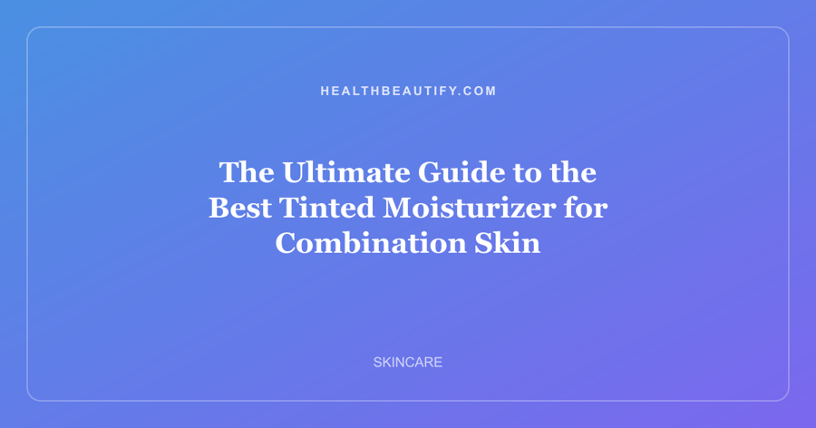 The Ultimate Guide to the Best Tinted Moisturizer for Combination Skin