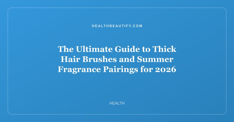 The Ultimate Guide to Thick Hair Brushes and Summer Fragrance Pairings for 2026
