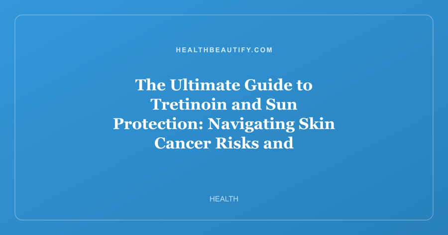 The Ultimate Guide to Tretinoin and Sun Protection: Navigating Skin Cancer Risks and Moisturizing Strategies