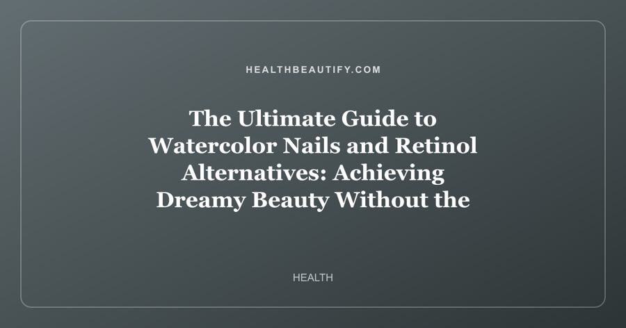 The Ultimate Guide to Watercolor Nails and Retinol Alternatives: Achieving Dreamy Beauty Without the Irritation