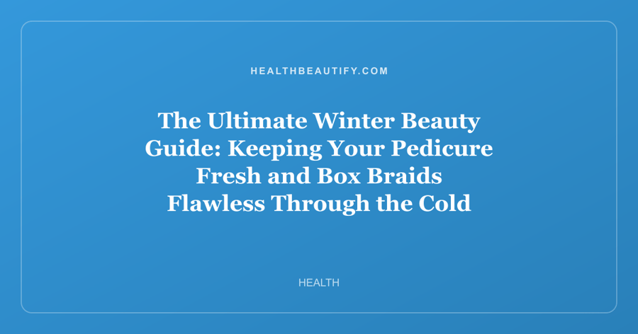 The Ultimate Winter Beauty Guide: Keeping Your Pedicure Fresh and Box Braids Flawless Through the Cold Months