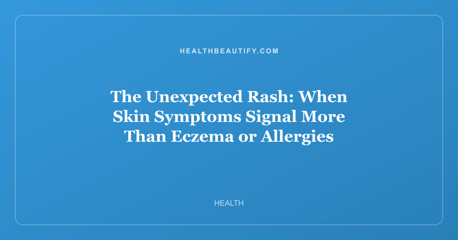 The Unexpected Rash: When Skin Symptoms Signal More Than Eczema or Allergies