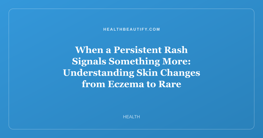 When a Persistent Rash Signals Something More: Understanding Skin Changes from Eczema to Rare Conditions