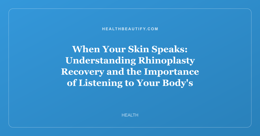 When Your Skin Speaks: Understanding Rhinoplasty Recovery and the Importance of Listening to Your Body's Signals