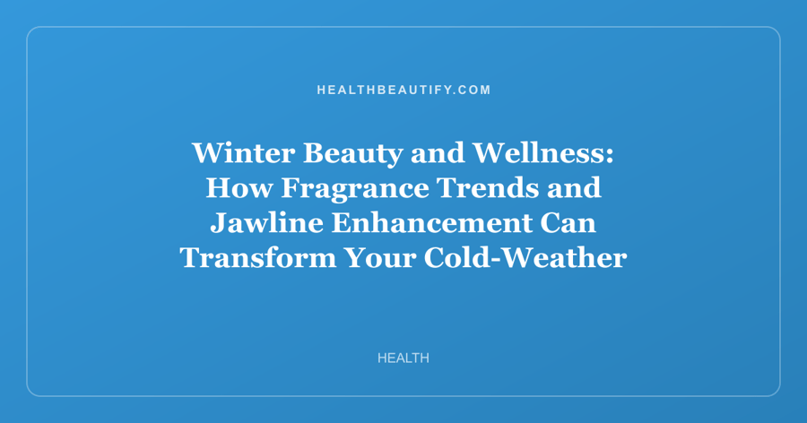 Winter Beauty and Wellness: How Fragrance Trends and Jawline Enhancement Can Transform Your Cold-Weather Routine