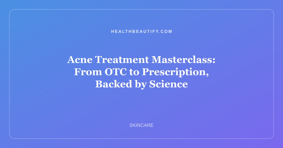 Acne Treatment Masterclass: From OTC to Prescription, Backed by Science