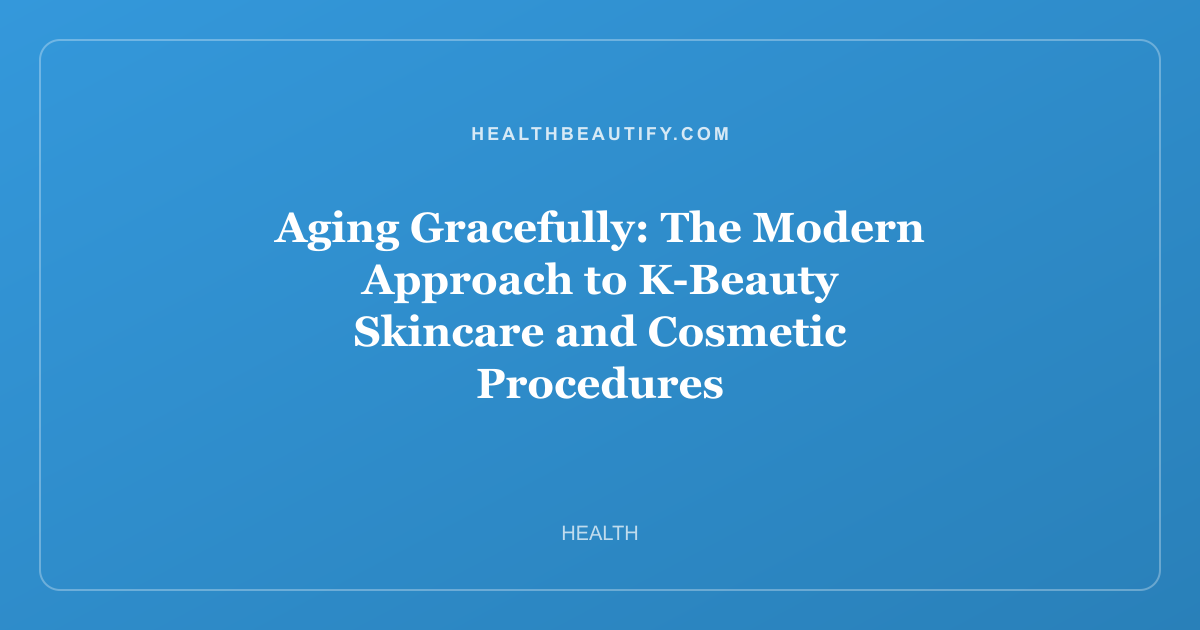 Aging Gracefully: The Modern Approach to K-Beauty Skincare and Cosmetic Procedures