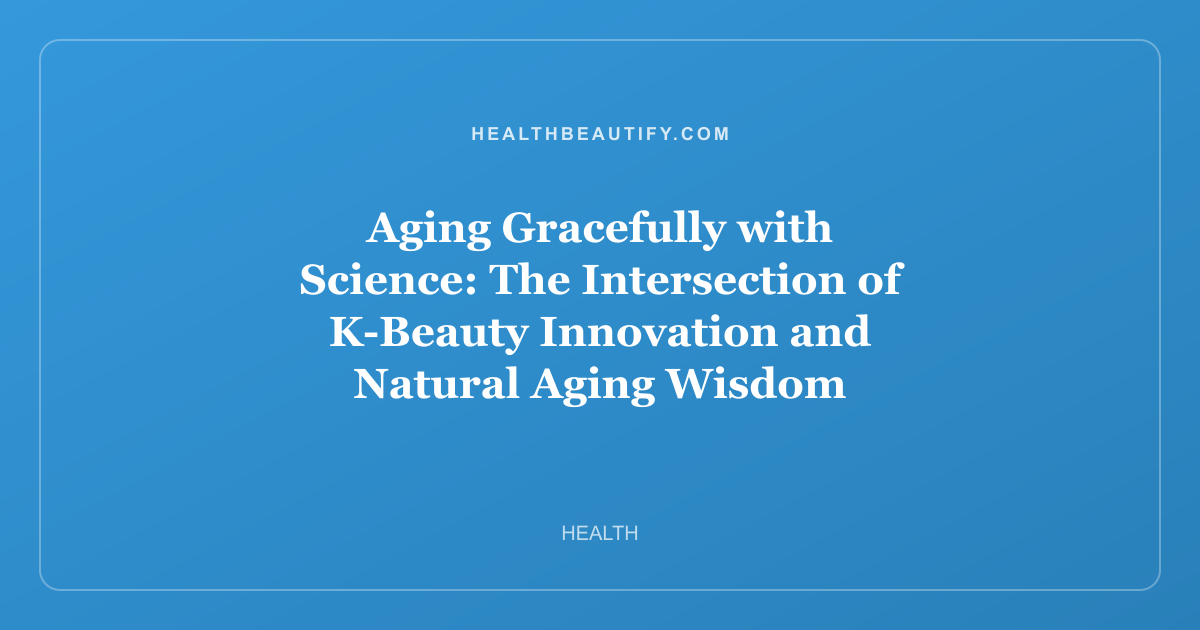 Aging Gracefully with Science: The Intersection of K-Beauty Innovation and Natural Aging Wisdom