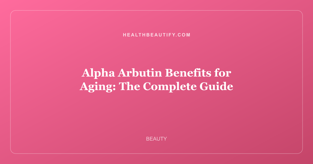 Alpha Arbutin Benefits for Aging: The Complete Guide