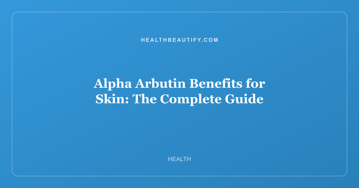 Alpha Arbutin Benefits for Skin: Complete Overview — The Complete Guide