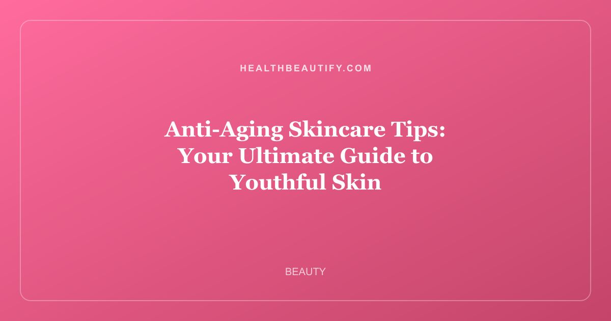 Anti-Aging Skincare Tips: Your Ultimate Guide to Youthful Skin