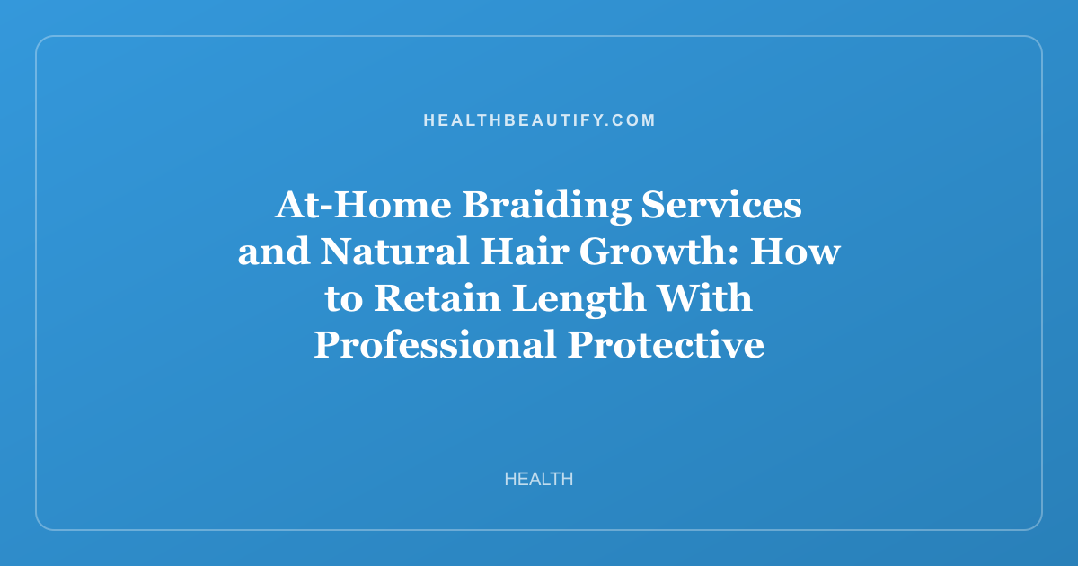 At-Home Braiding Services and Natural Hair Growth: How to Retain Length With Professional Protective Styling