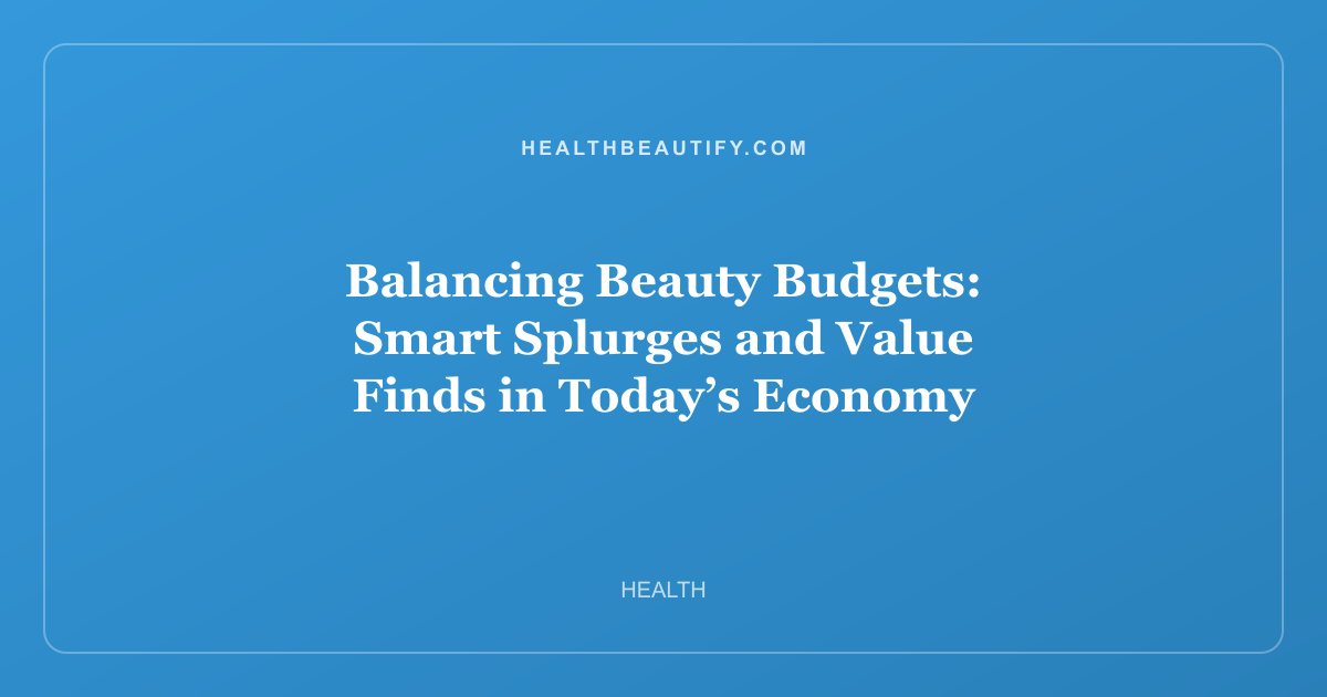 Balancing Beauty Budgets: Smart Splurges and Value Finds in Today’s Economy