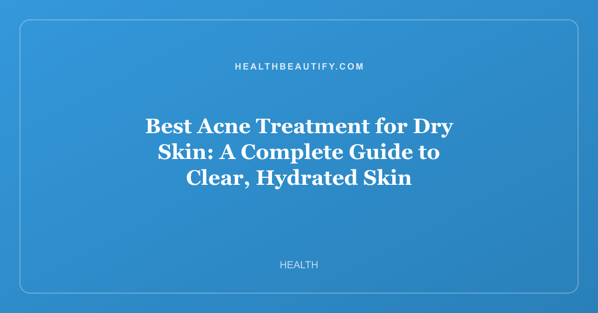Best Acne Treatment for Dry Skin: A Complete Guide to Clear, Hydrated Skin
