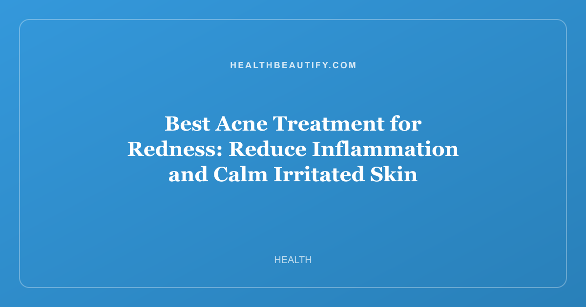 Best Acne Treatment for Redness: Reduce Inflammation and Calm Irritated Skin
