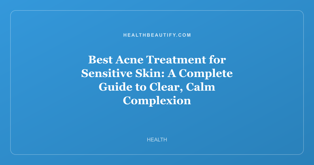 Best Acne Treatment for Sensitive Skin: A Complete Guide to Clear, Calm Complexion