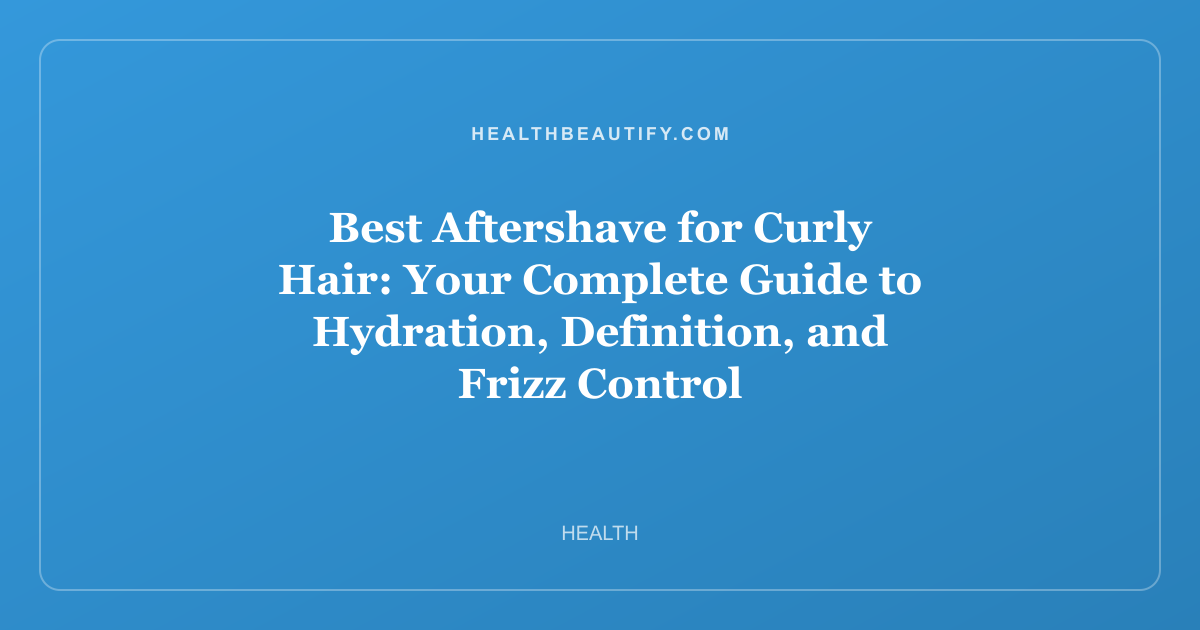 Best Aftershave for Curly Hair: Your Complete Guide to Hydration, Definition, and Frizz Control