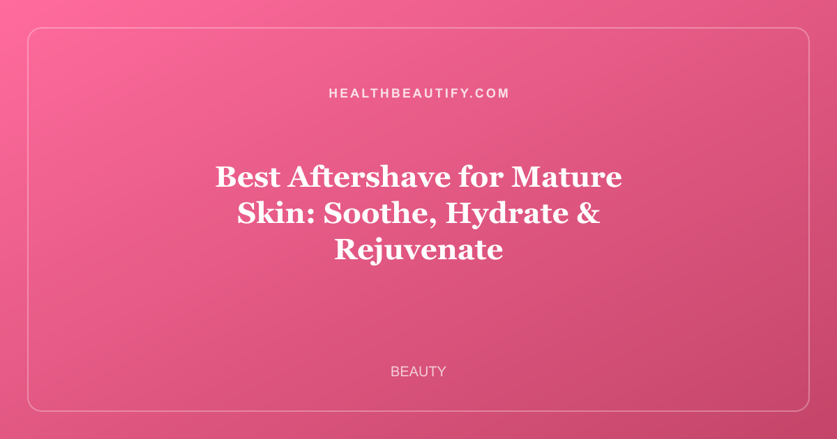 Best Aftershave for Mature Skin: Soothe, Hydrate & Rejuvenate