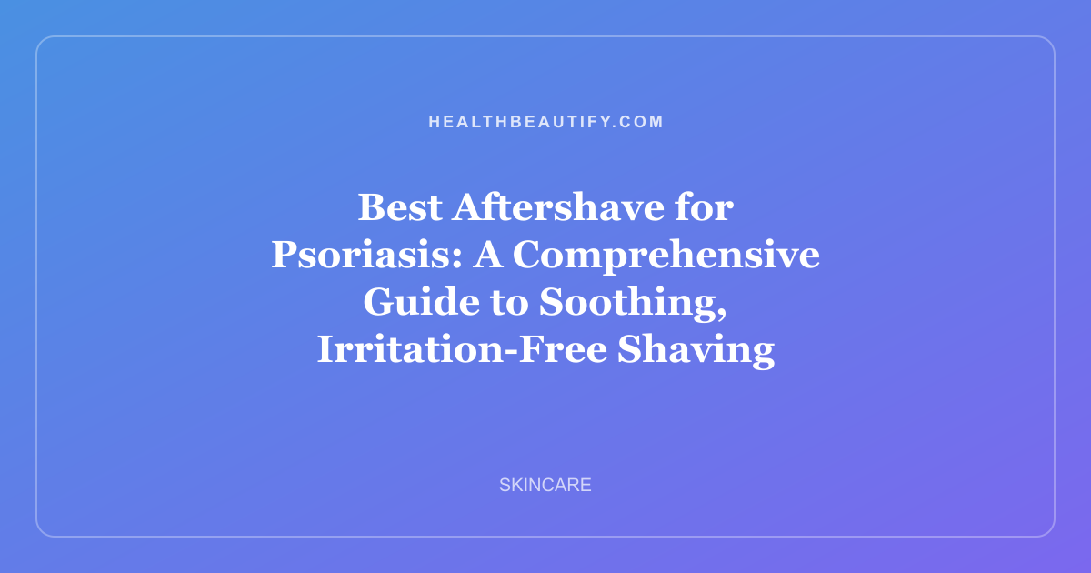 Best Aftershave for Psoriasis: A Comprehensive Guide to Soothing, Irritation-Free Shaving