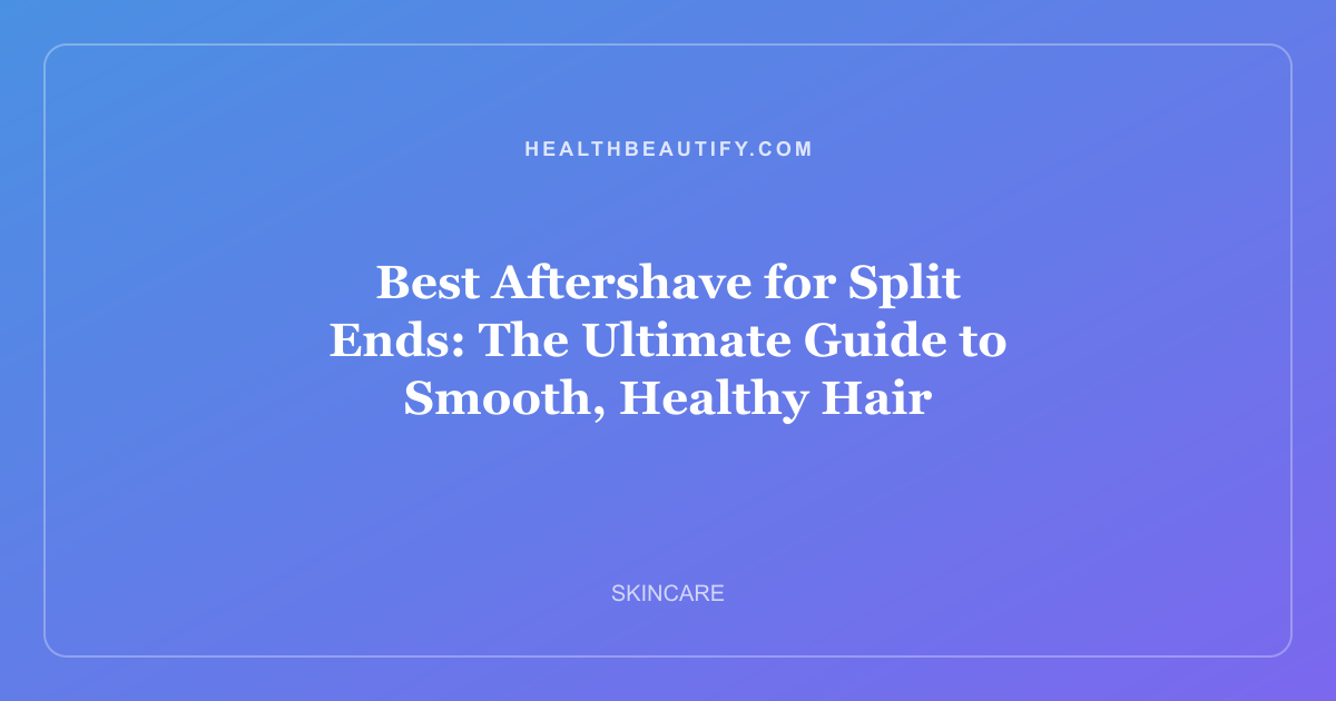 Best Aftershave for Split Ends: The Ultimate Guide to Smooth, Healthy Hair
